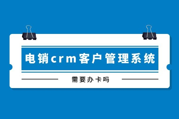 電銷crm客戶管理系統(tǒng)需要辦卡嗎？.jpg