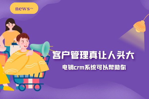 客戶管理真讓人頭大？電銷crm系統(tǒng)可以幫助你.jpg